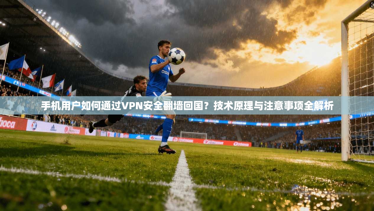 手机用户如何通过VPN安全翻墙回国？技术原理与注意事项全解析