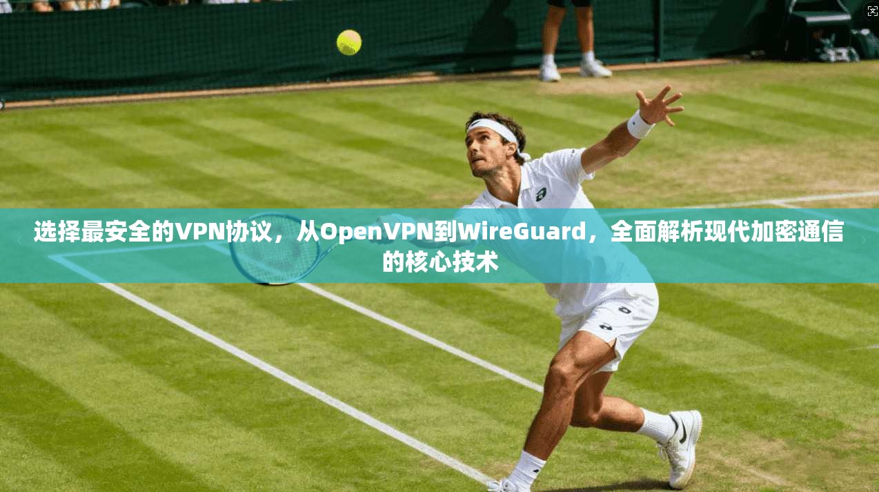 选择最安全的VPN协议，从OpenVPN到WireGuard，全面解析现代加密通信的核心技术