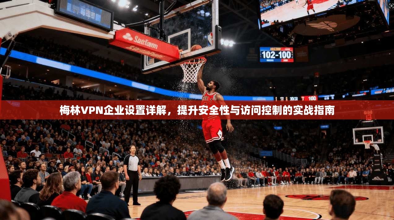 梅林VPN企业设置详解，提升安全性与访问控制的实战指南