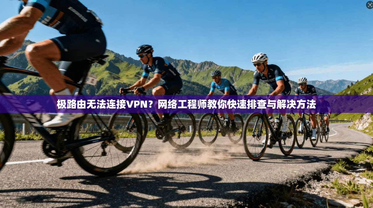 极路由无法连接VPN？网络工程师教你快速排查与解决方法