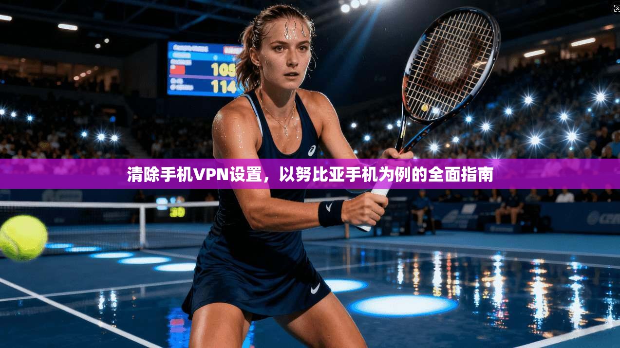 清除手机VPN设置,以努比亚手机为例的全面指南 清除手机VPN设置,以努比亚手机为例的全面指南