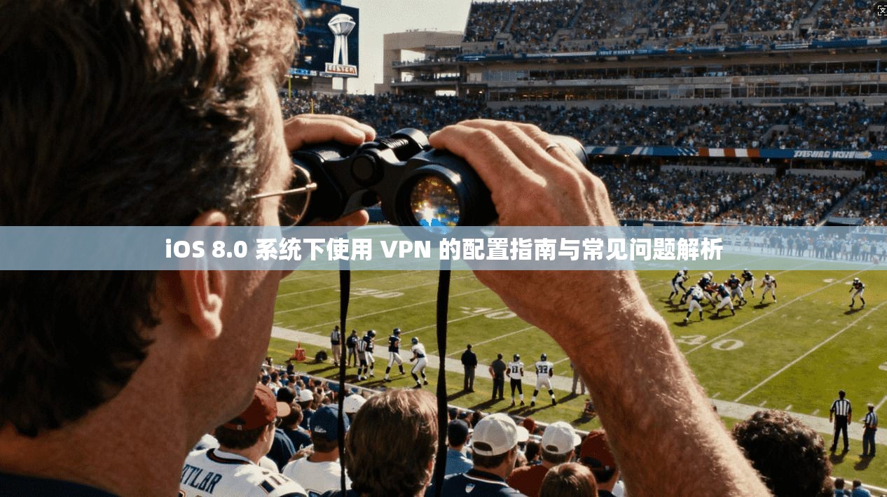 iOS 8.0 系统下使用 VPN 的配置指南与常见问题解析