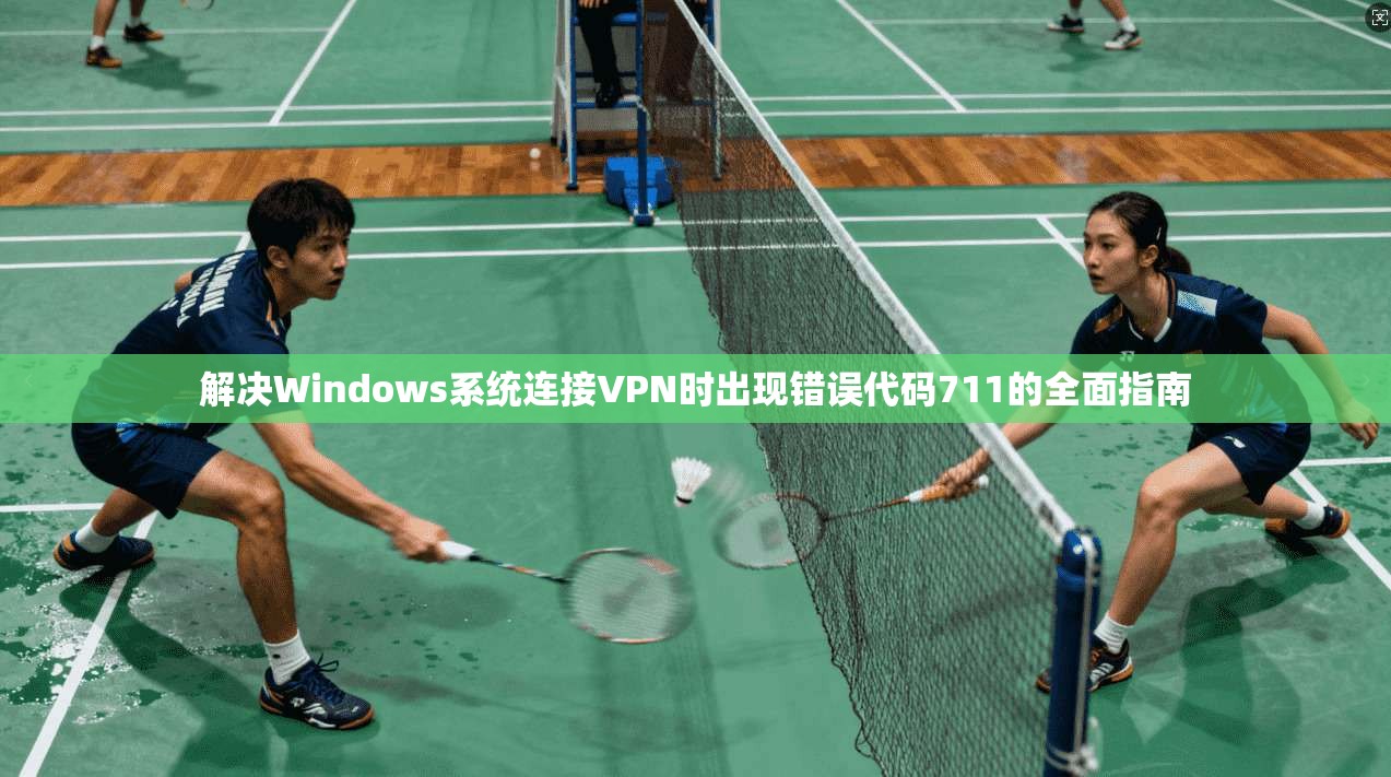 解决Windows系统连接VPN时出现错误代码711的全面指南