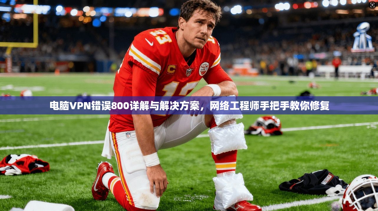 电脑VPN错误800详解与解决方案，网络工程师手把手教你修复