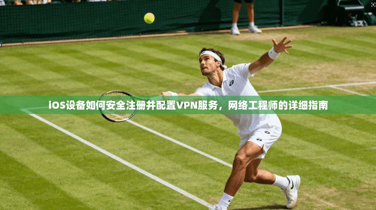 iOS设备如何安全注册并配置VPN服务，网络工程师的详细指南