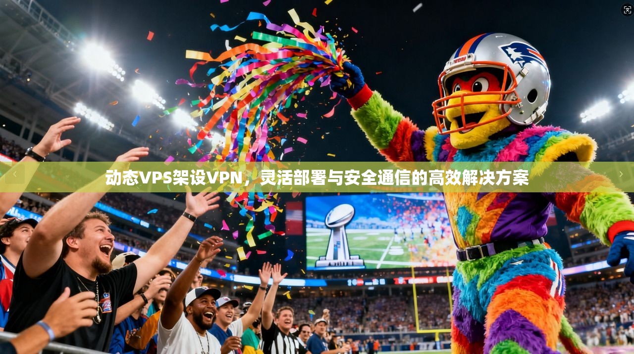 动态VPS架设VPN，灵活部署与安全通信的高效解决方案
