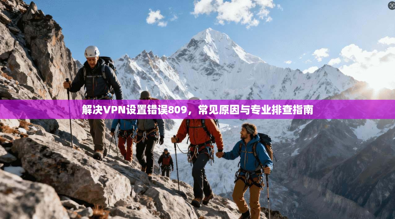 解决VPN设置错误809，常见原因与专业排查指南
