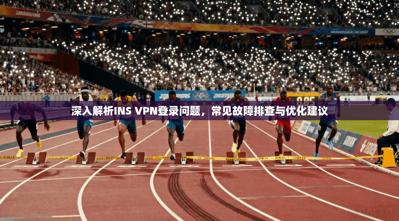 深入解析INS VPN登录问题，常见故障排查与优化建议