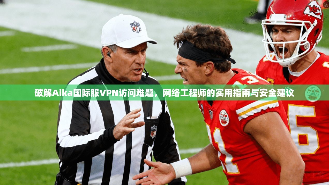 破解Aika国际服VPN访问难题,网络工程师的实用指南与安全建议 破解Aika国际服VPN访问难题,网络工程师的实用指南与安全建议