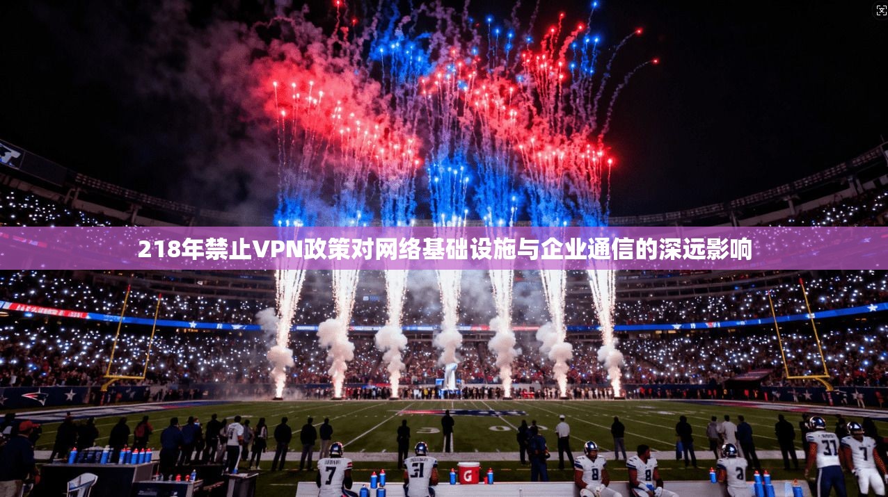 218年禁止VPN政策对网络基础设施与企业通信的深远影响 218年禁止VPN政策对网络基础设施与企业通信的深远影响