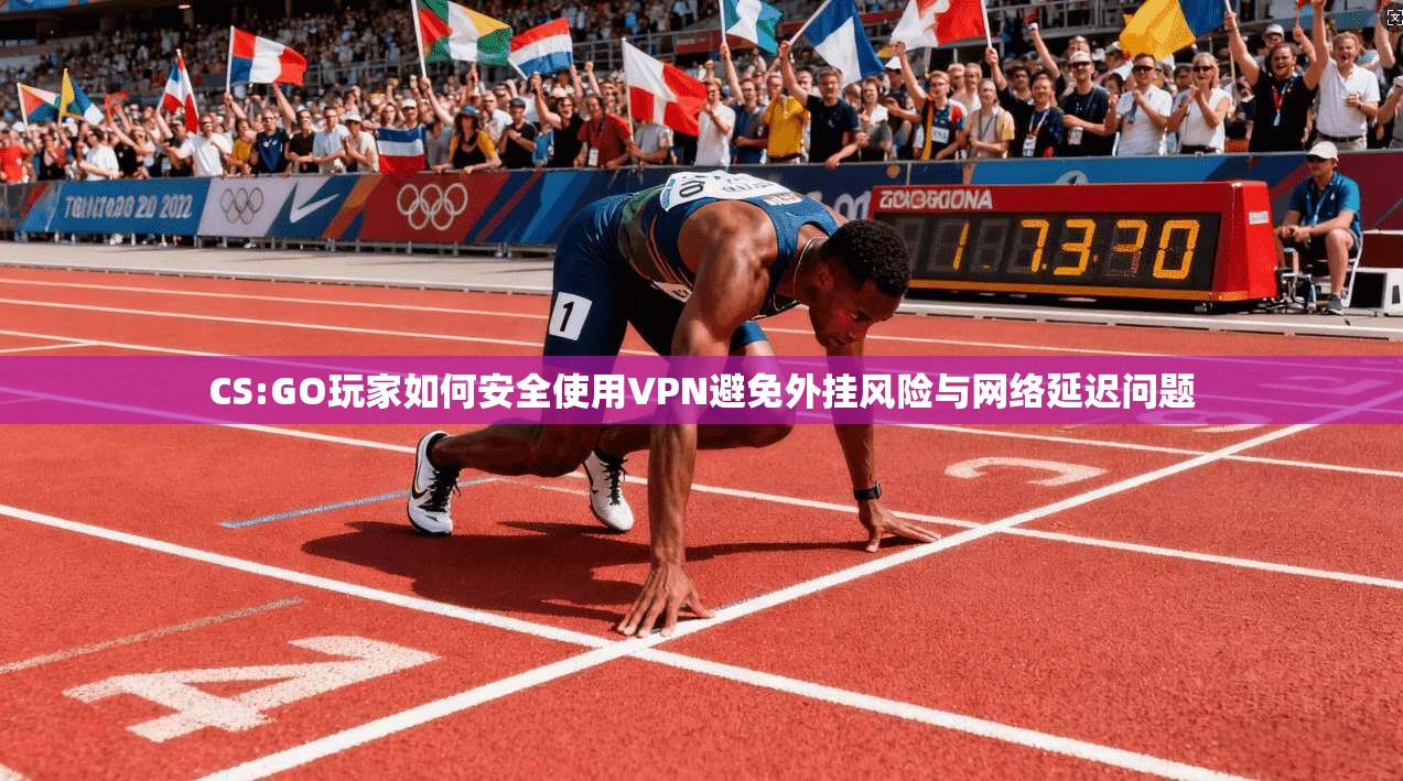 CS:GO玩家如何安全使用VPN避免外挂风险与网络延迟问题 CS:GO玩家如何安全使用VPN避免外挂风险与网络延迟问题