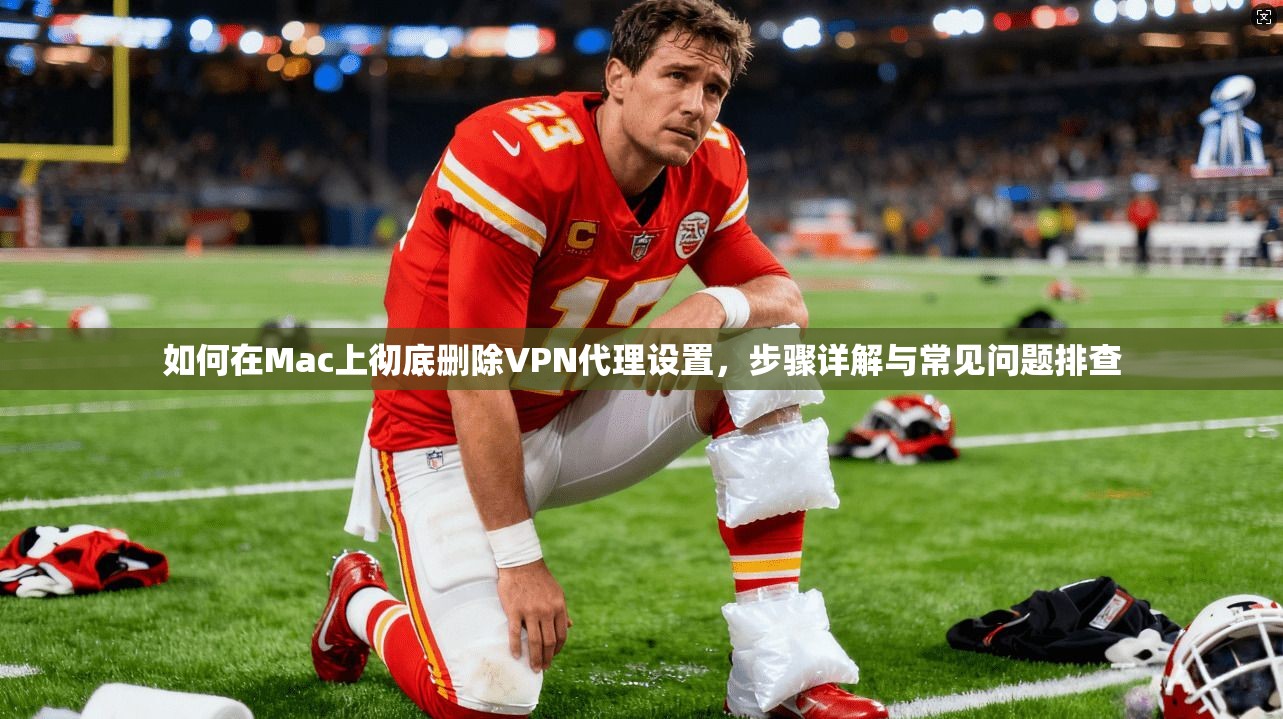 如何在Mac上彻底删除VPN代理设置,步骤详解与常见问题排查 如何在Mac上彻底删除VPN代理设置,步骤详解与常见问题排查
