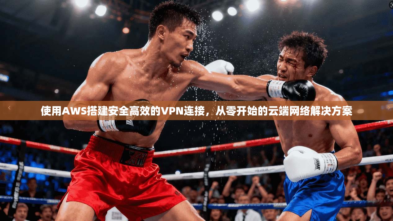 使用AWS搭建安全高效的VPN连接，从零开始的云端网络解决方案