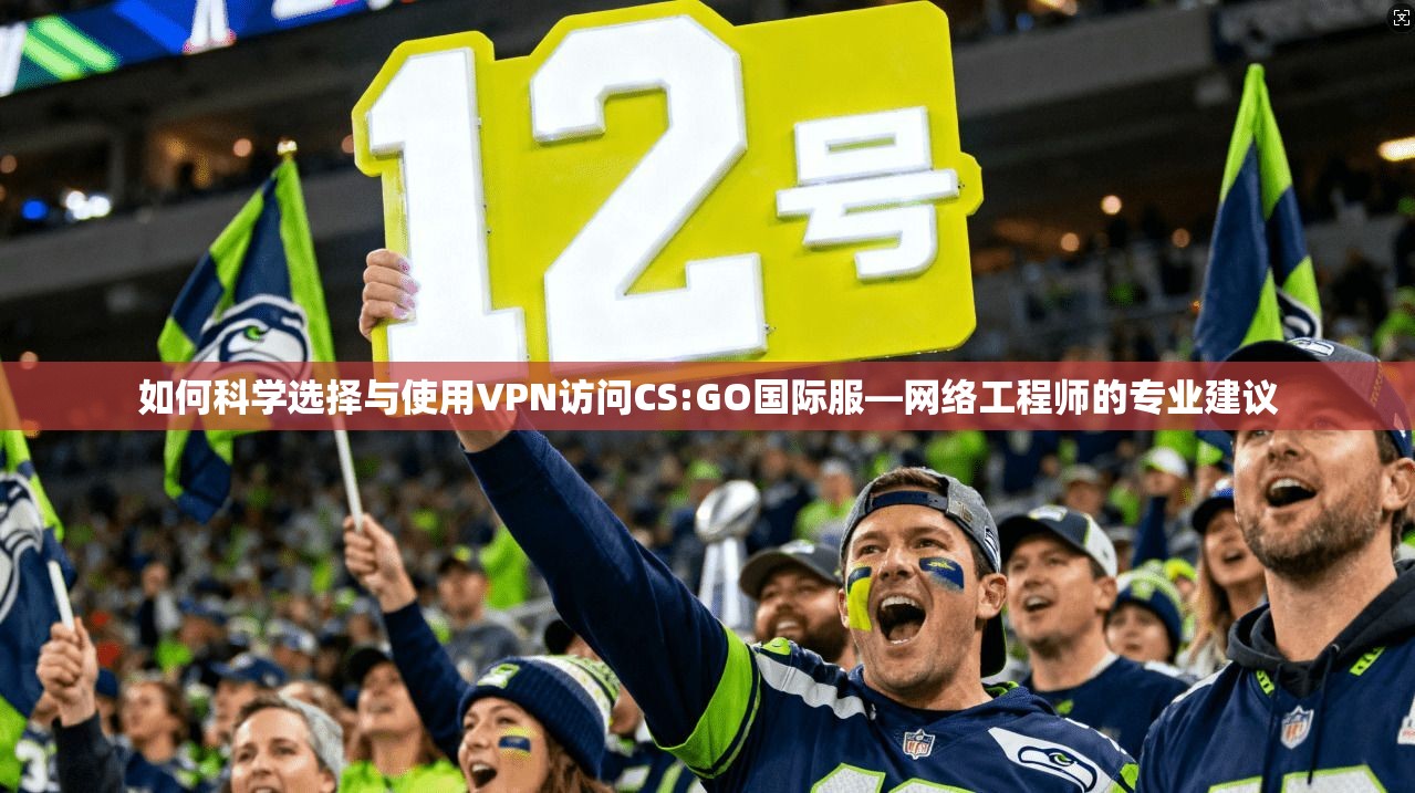 如何科学选择与使用VPN访问CS:GO国际服—网络工程师的专业建议