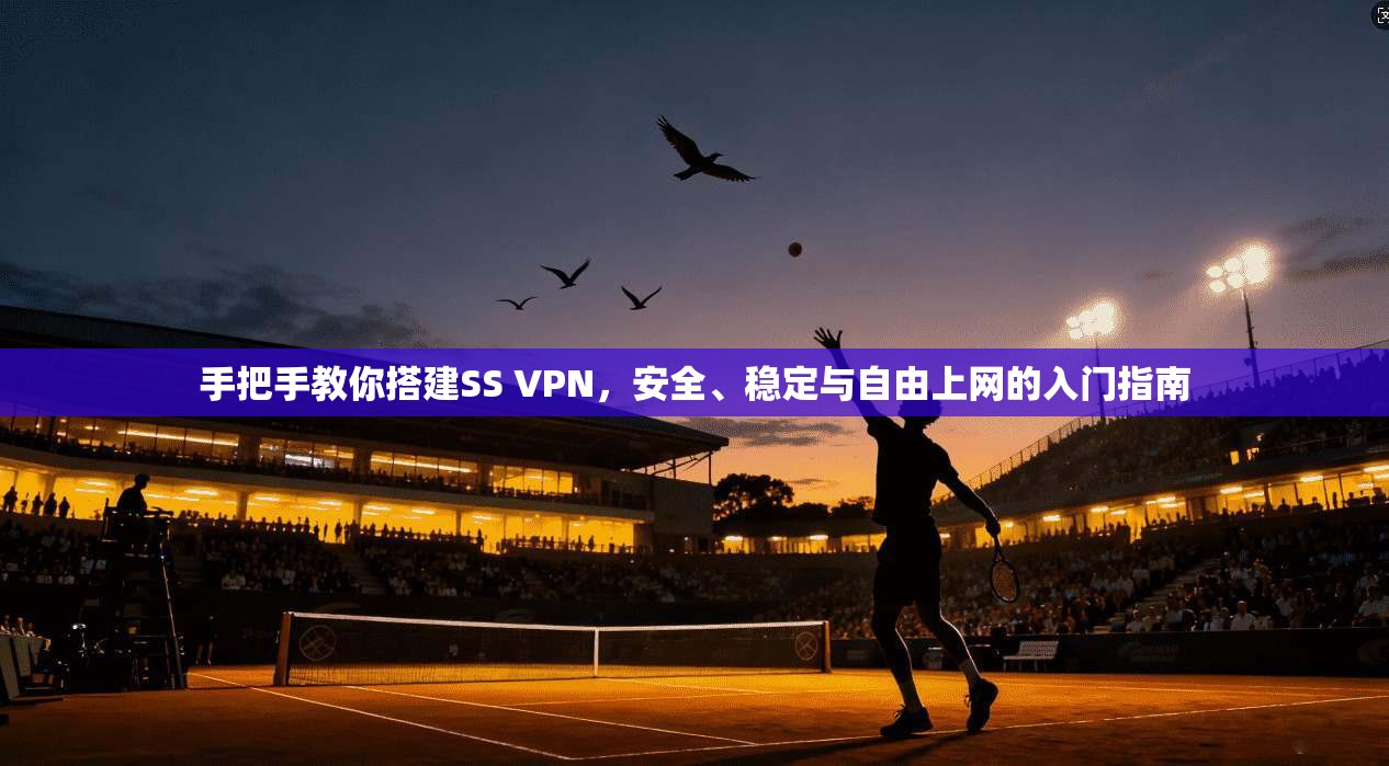 手把手教你搭建SS VPN,安全、稳定与自由上网的入门指南 手把手教你搭建SS VPN,安全、稳定与自由上网的入门指南
