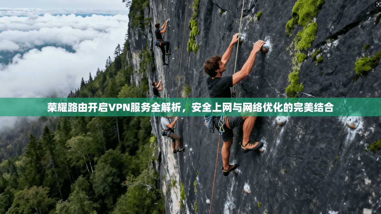 荣耀路由开启VPN服务全解析,安全上网与网络优化的完美结合 荣耀路由开启VPN服务全解析,安全上网与网络优化的完美结合