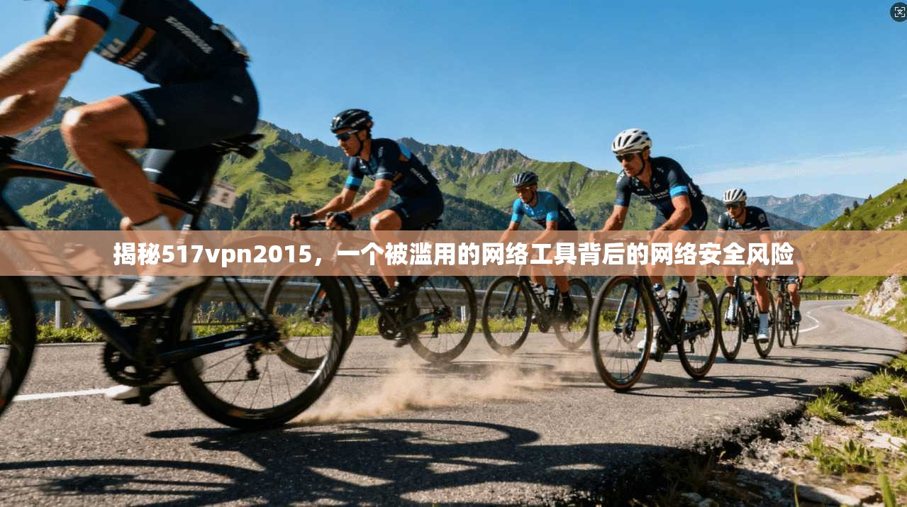 揭秘517vpn2015,一个被滥用的网络工具背后的网络安全风险 揭秘517vpn2015,一个被滥用的网络工具背后的网络安全风险