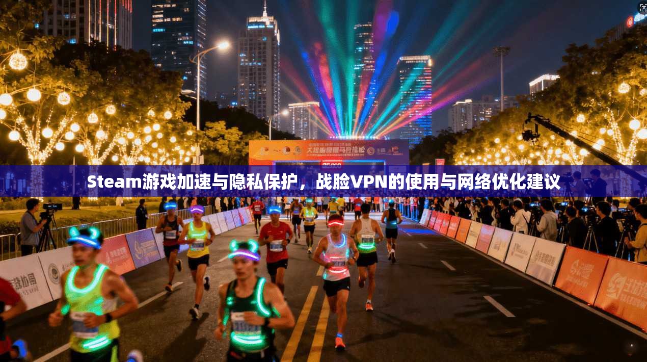 Steam游戏加速与隐私保护，战脸VPN的使用与网络优化建议