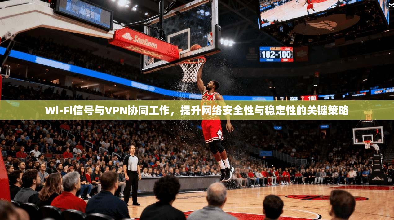 Wi-Fi信号与VPN协同工作,提升网络安全性与稳定性的关键策略 Wi-Fi信号与VPN协同工作,提升网络安全性与稳定性的关键策略