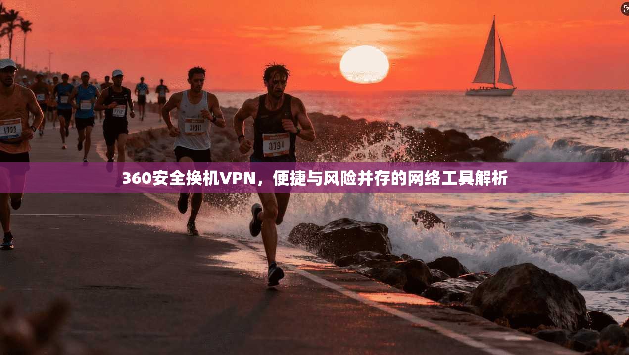 360安全换机VPN，便捷与风险并存的网络工具解析