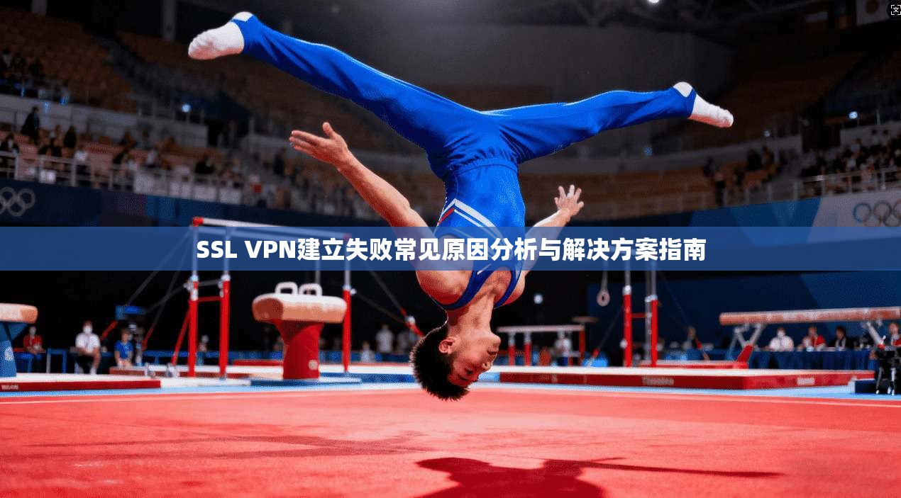 SSL VPN建立失败常见原因分析与解决方案指南 SSL VPN建立失败常见原因分析与解决方案指南