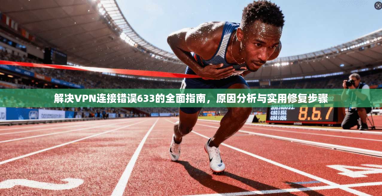解决VPN连接错误633的全面指南,原因分析与实用修复步骤 解决VPN连接错误633的全面指南,原因分析与实用修复步骤