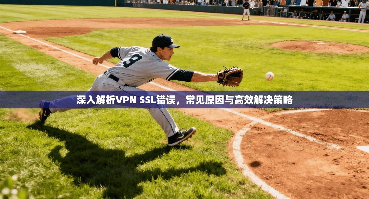 深入解析VPN SSL错误,常见原因与高效解决策略 深入解析VPN SSL错误,常见原因与高效解决策略