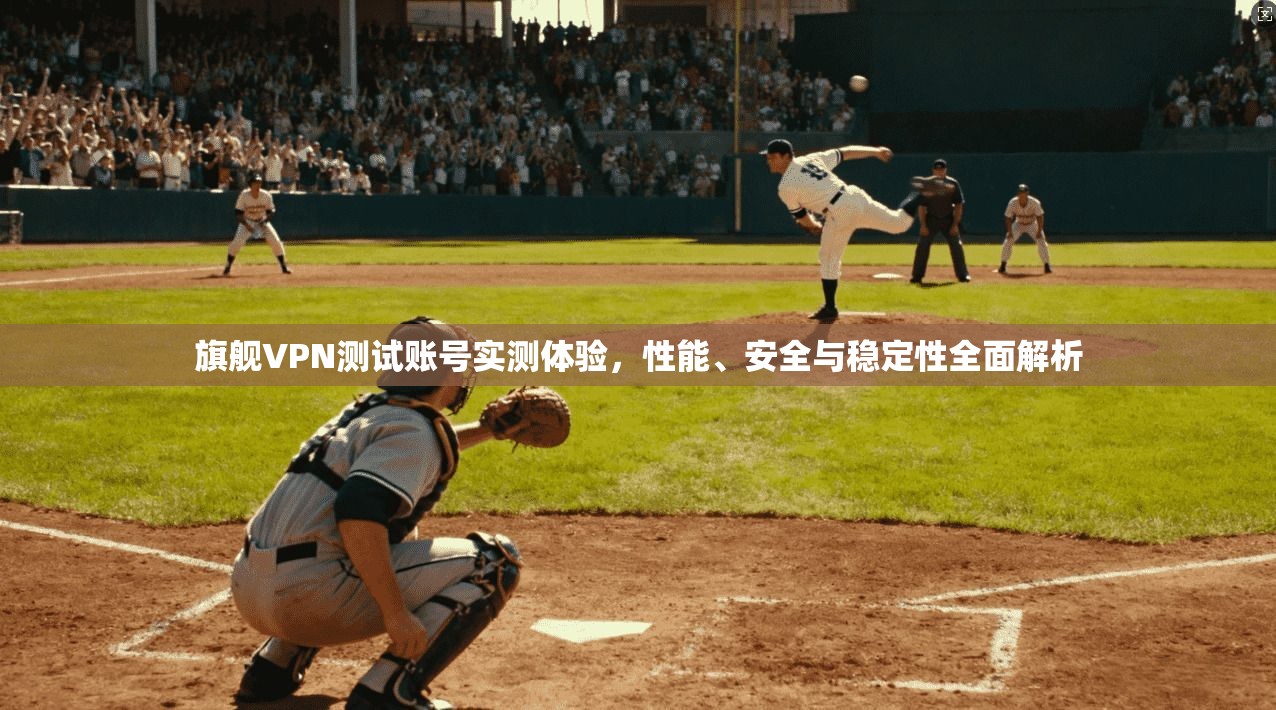 旗舰VPN测试账号实测体验,性能、安全与稳定性全面解析 旗舰VPN测试账号实测体验,性能、安全与稳定性全面解析