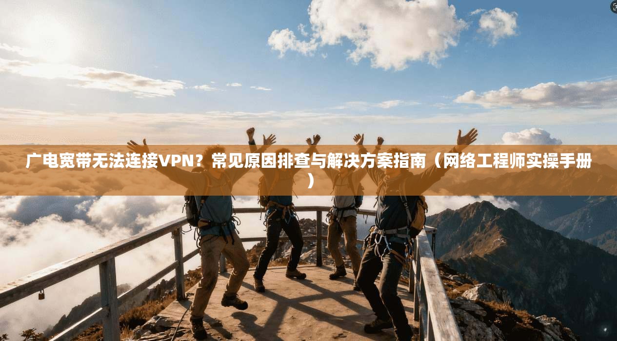 广电宽带无法连接VPN？常见原因排查与解决方案指南（网络工程师实操手册）