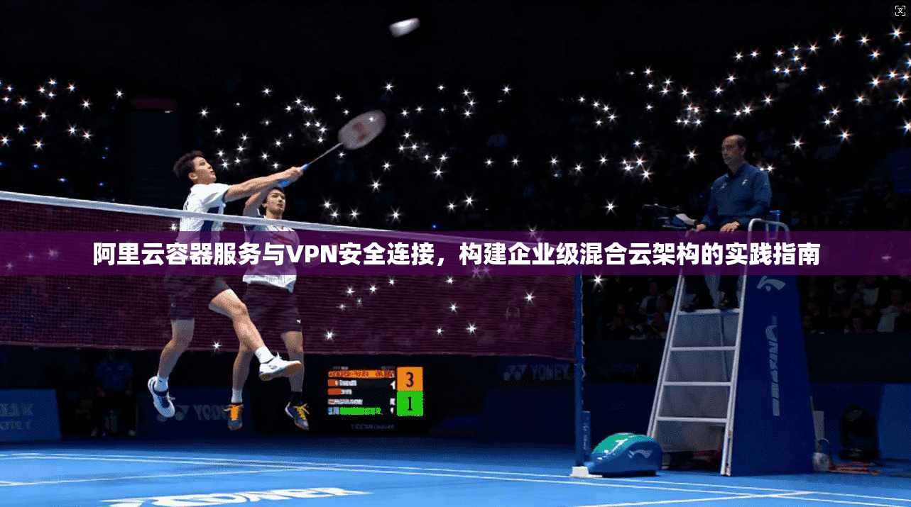 阿里云容器服务与VPN安全连接,构建企业级混合云架构的实践指南 阿里云容器服务与VPN安全连接,构建企业级混合云架构的实践指南