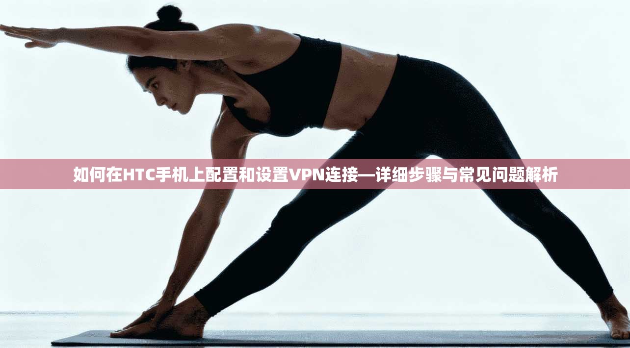 如何在HTC手机上配置和设置VPN连接—详细步骤与常见问题解析 如何在HTC手机上配置和设置VPN连接—详细步骤与常见问题解析