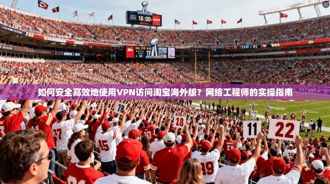 如何安全高效地使用VPN访问淘宝海外版?网络工程师的实操指南 如何安全高效地使用VPN访问淘宝海外版?网络工程师的实操指南
