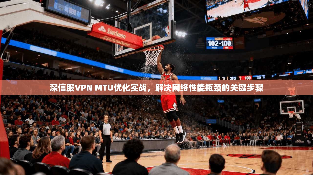 深信服VPN MTU优化实战,解决网络性能瓶颈的关键步骤 深信服VPN MTU优化实战,解决网络性能瓶颈的关键步骤
