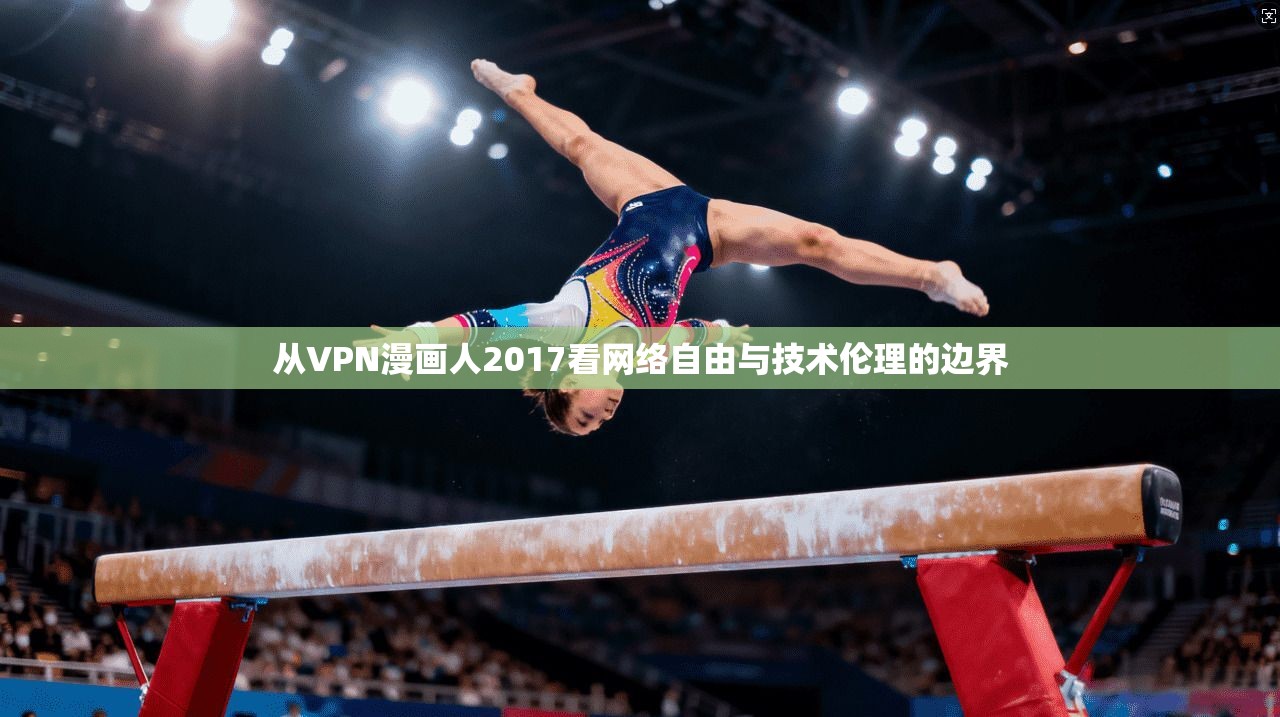 从VPN漫画人2017看网络自由与技术伦理的边界