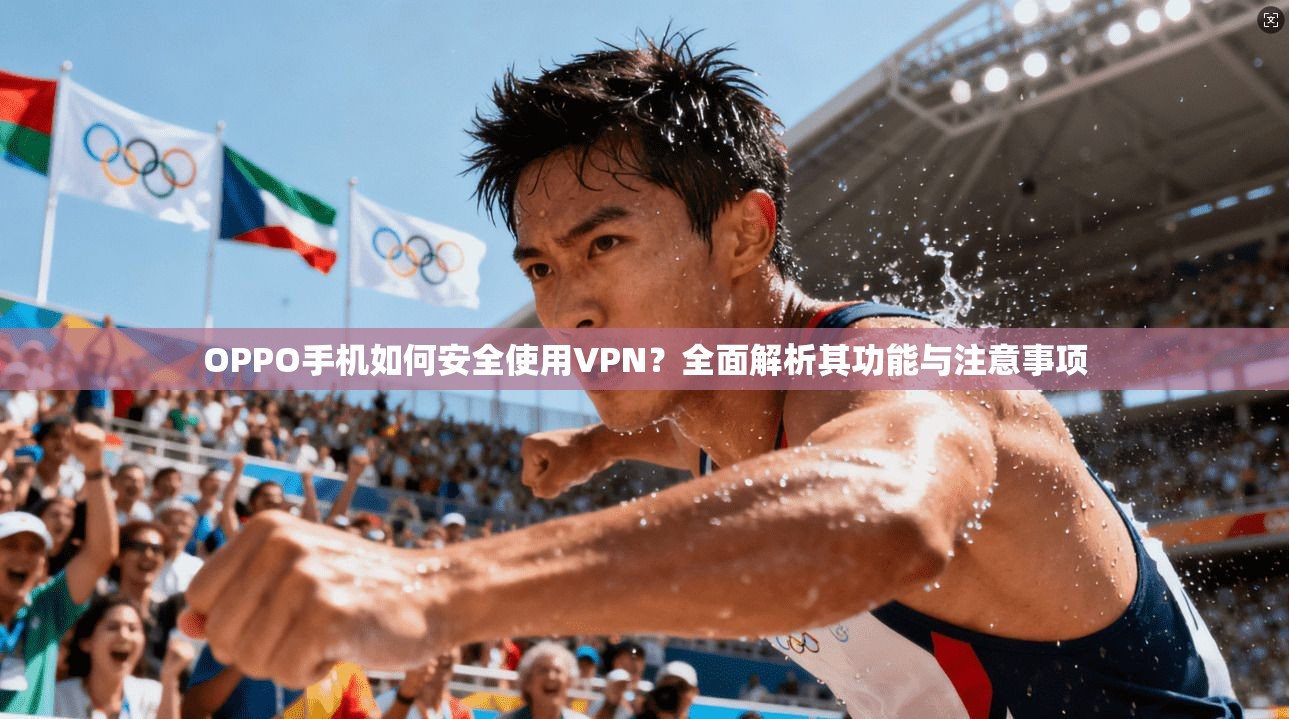 OPPO手机如何安全使用VPN？全面解析其功能与注意事项