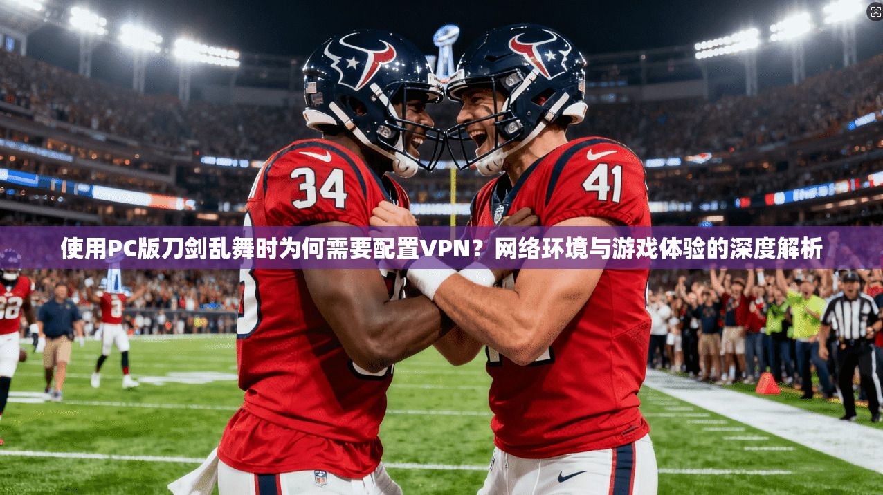 使用PC版刀剑乱舞时为何需要配置VPN?网络环境与游戏体验的深度解析 使用PC版刀剑乱舞时为何需要配置VPN?网络环境与游戏体验的深度解析