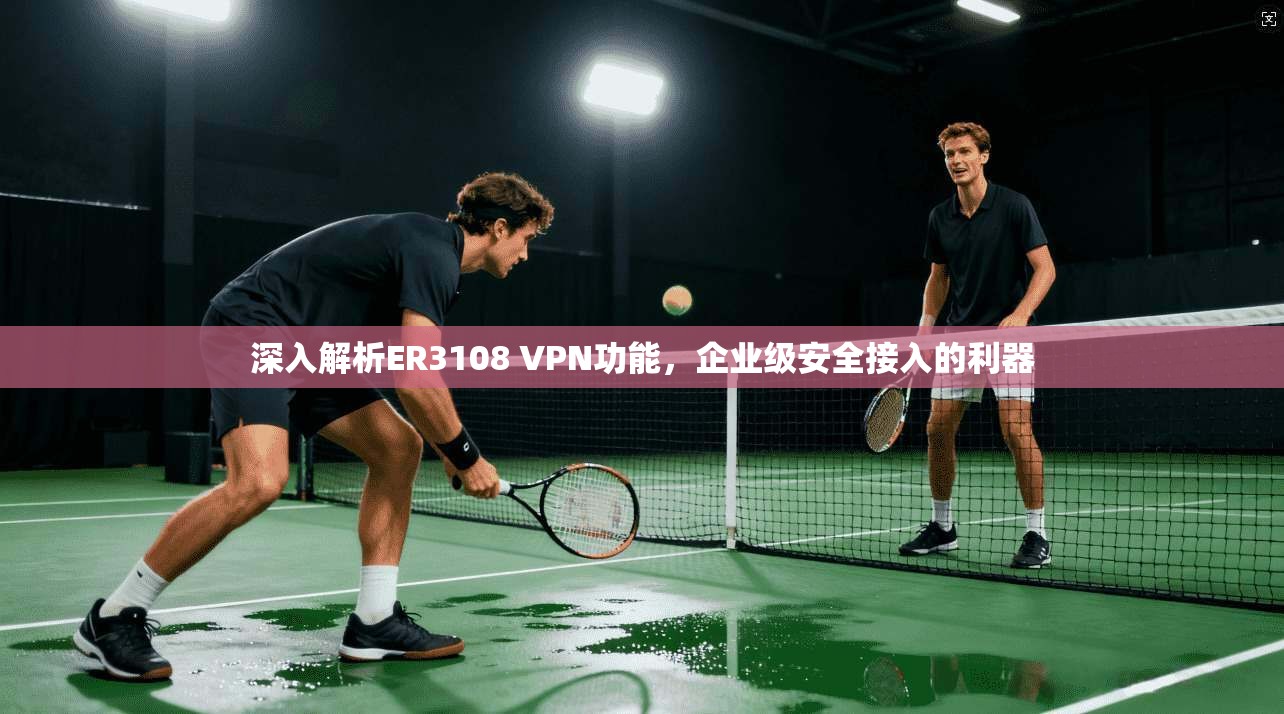 深入解析ER3108 VPN功能,企业级安全接入的利器 深入解析ER3108 VPN功能,企业级安全接入的利器
