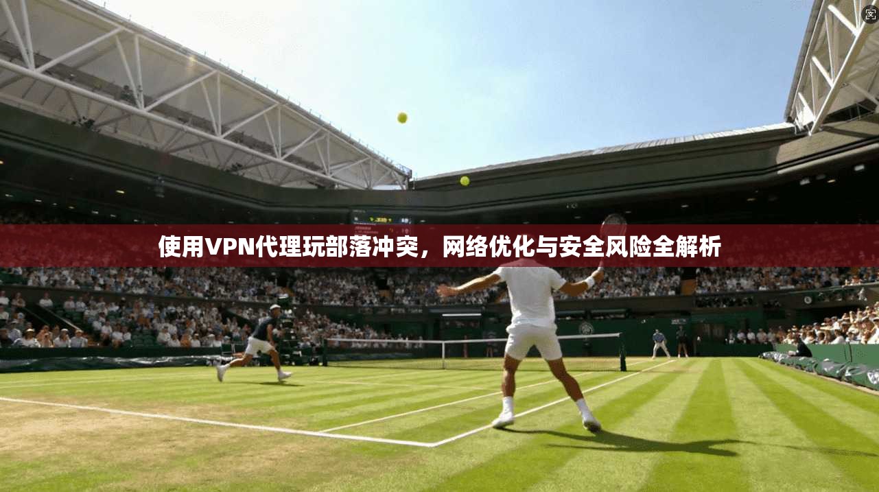 使用VPN代理玩部落冲突,网络优化与安全风险全解析 使用VPN代理玩部落冲突,网络优化与安全风险全解析