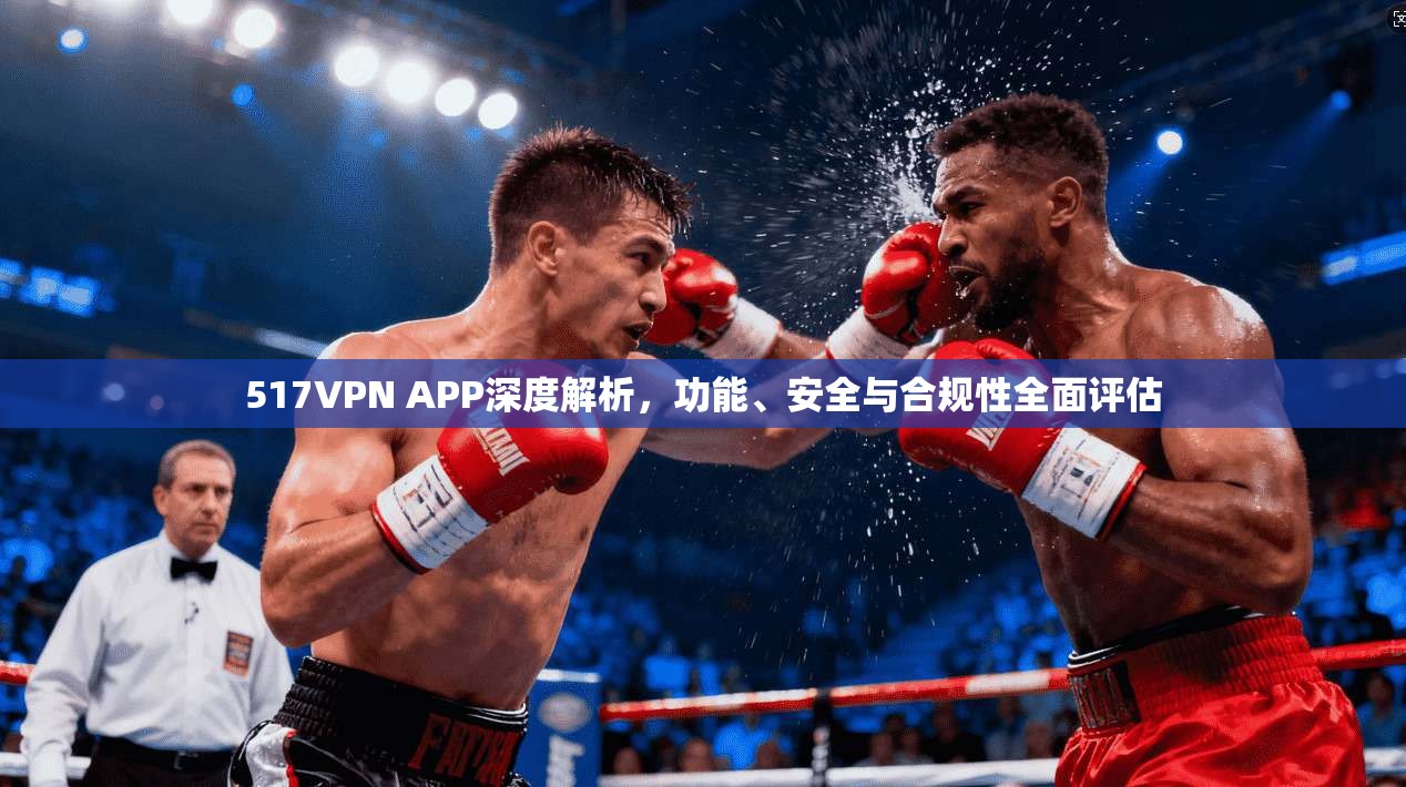 517VPN APP深度解析，功能、安全与合规性全面评估