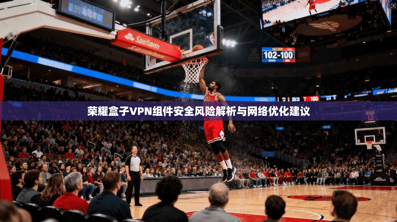 荣耀盒子VPN组件安全风险解析与网络优化建议