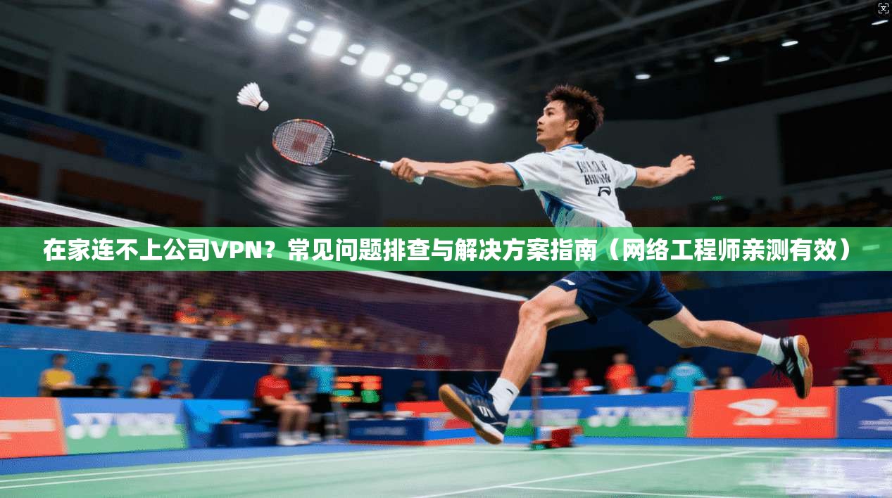 在家连不上公司VPN?常见问题排查与解决方案指南(网络工程师亲测有效) 在家连不上公司VPN?常见问题排查与解决方案指南(网络工程师亲测有效)