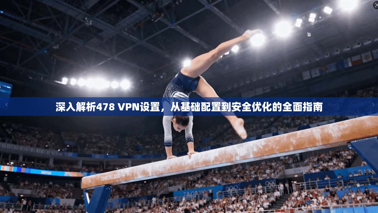 深入解析478 VPN设置,从基础配置到安全优化的全面指南 深入解析478 VPN设置,从基础配置到安全优化的全面指南