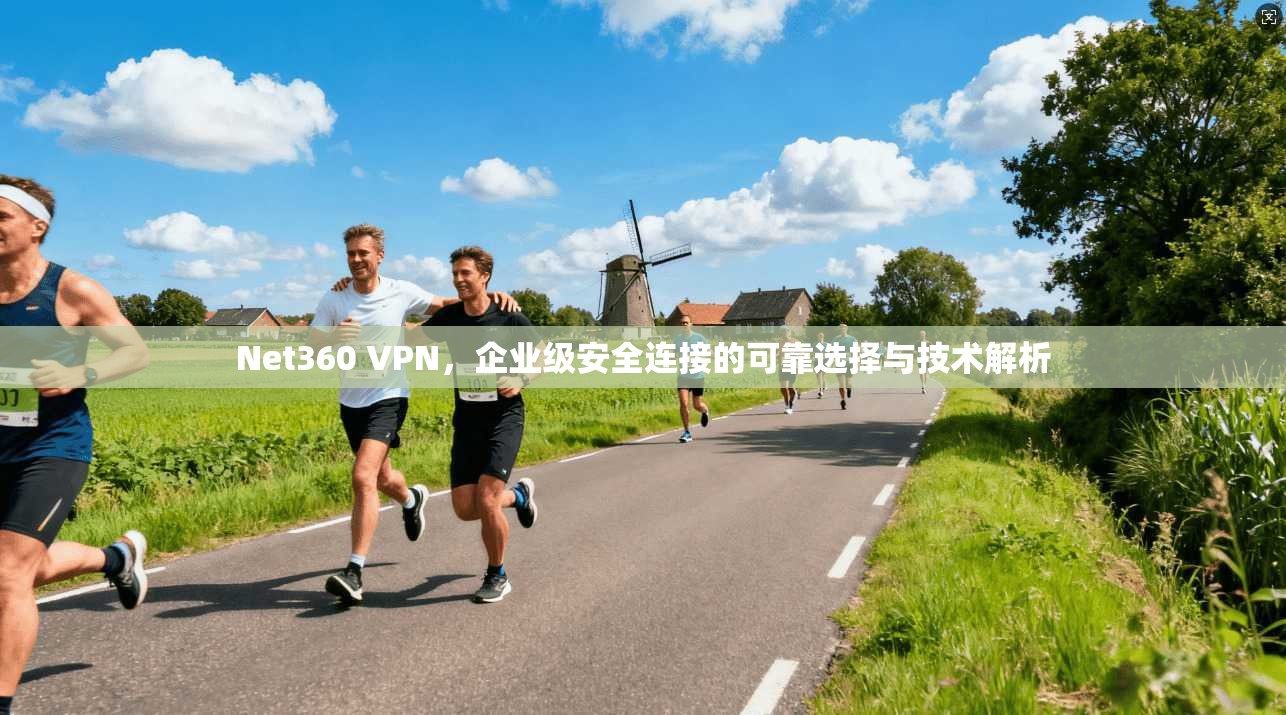 Net360 VPN，企业级安全连接的可靠选择与技术解析