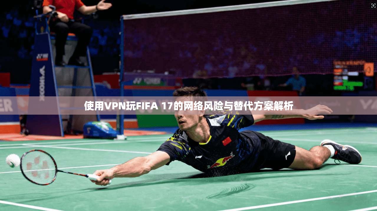 使用VPN玩FIFA 17的网络风险与替代方案解析