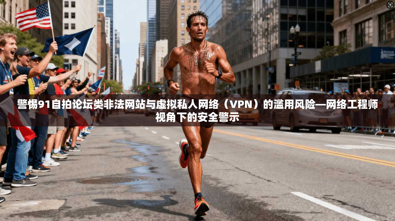 警惕91自拍论坛类非法网站与虚拟私人网络(VPN)的滥用风险—网络工程师视角下的安全警示 警惕91自拍论坛类非法网站与虚拟私人网络(VPN)的滥用风险—网络工程师视角下的安全警示