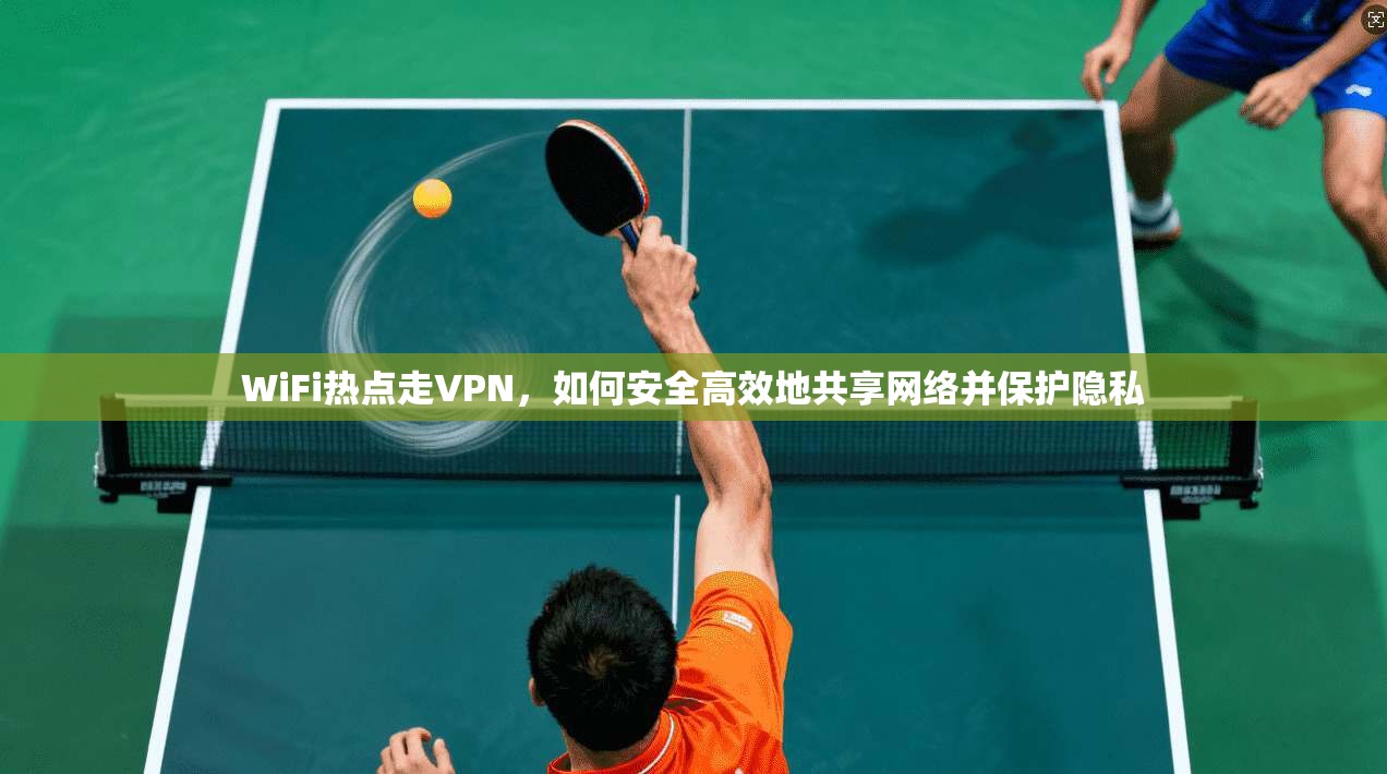 WiFi热点走VPN，如何安全高效地共享网络并保护隐私