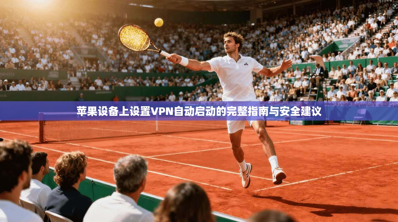 苹果设备上设置VPN自动启动的完整指南与安全建议