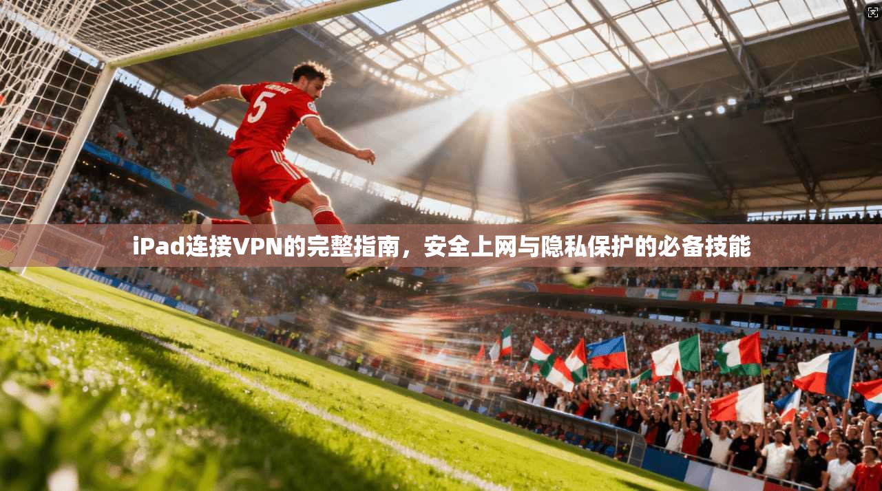 iPad连接VPN的完整指南，安全上网与隐私保护的必备技能