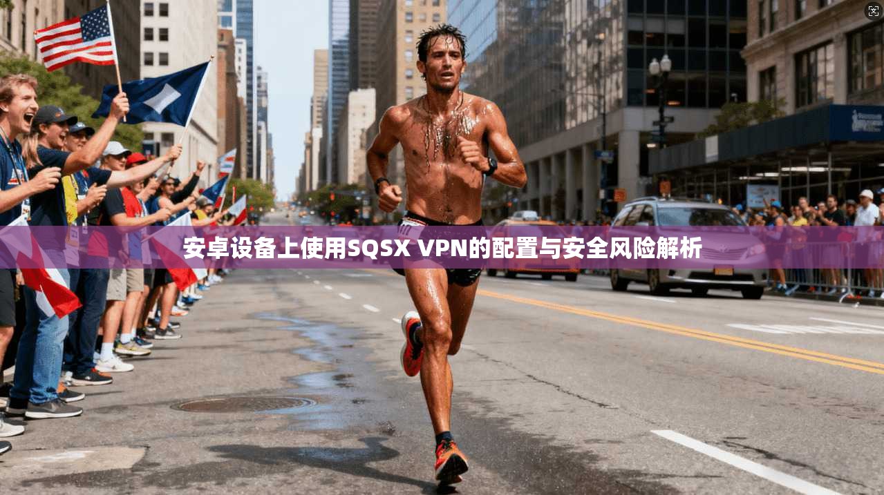 安卓设备上使用SQSX VPN的配置与安全风险解析 安卓设备上使用SQSX VPN的配置与安全风险解析