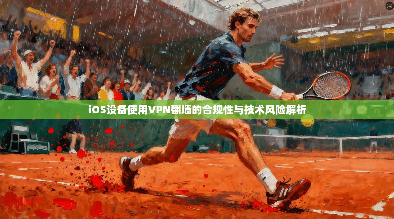 iOS设备使用VPN翻墙的合规性与技术风险解析 iOS设备使用VPN翻墙的合规性与技术风险解析